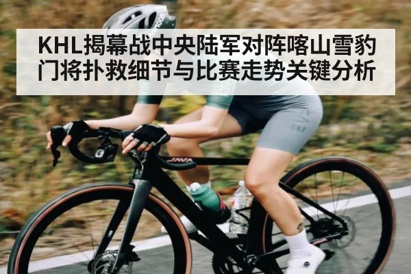 KHL揭幕战中央陆军对阵喀山雪豹门将扑救细节与比赛走势关键分析