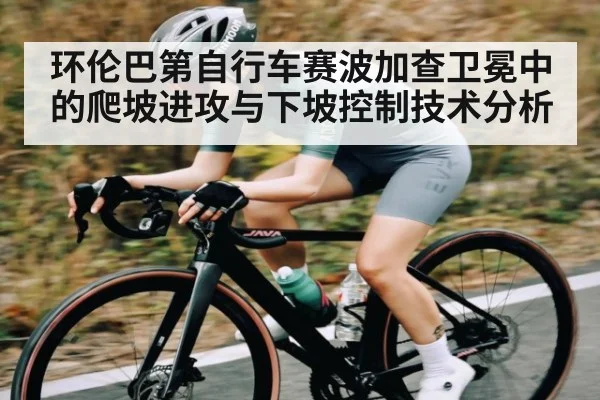 环伦巴第自行车赛波加查卫冕中的爬坡进攻与下坡控制技术分析