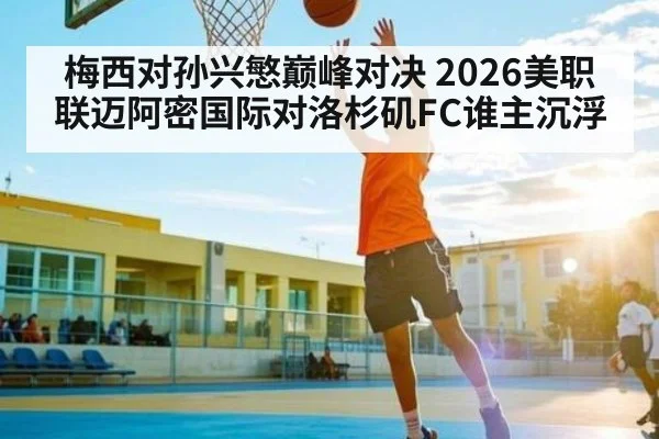 梅西对孙兴慜巅峰对决 2026美职联迈阿密国际对洛杉矶FC谁主沉浮